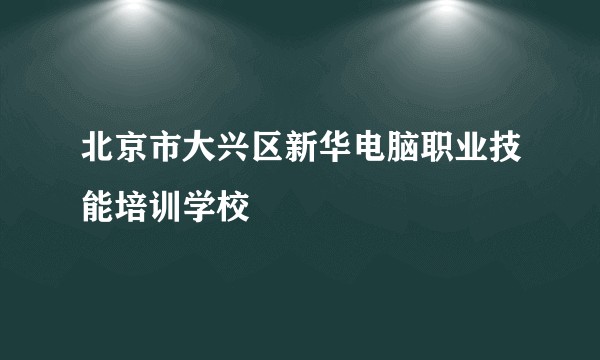 北京市大兴区新华电脑职业技能培训学校