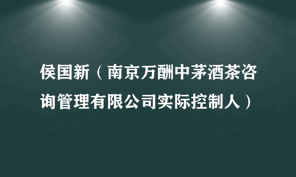 侯国新（南京万酬中茅酒茶咨询管理有限公司实际控制人）
