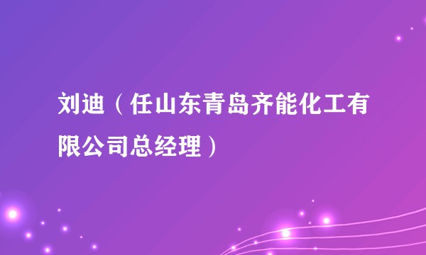 刘迪（任山东青岛齐能化工有限公司总经理）