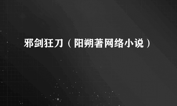 邪剑狂刀(阳朔著网络小说)