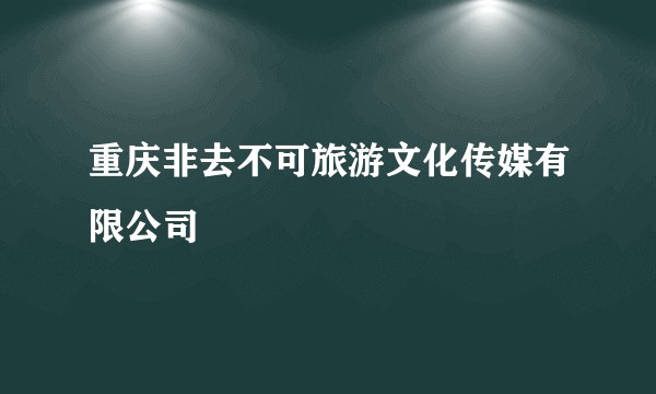 重庆非去不可旅游文化传媒有限公司