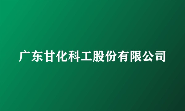 广东甘化科工股份有限公司