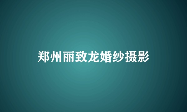郑州丽致龙婚纱摄影