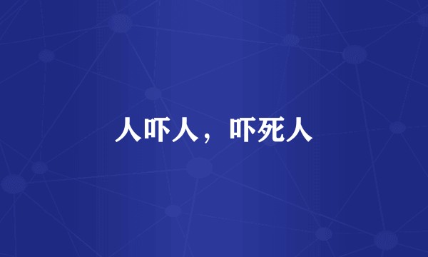 人吓人，吓死人