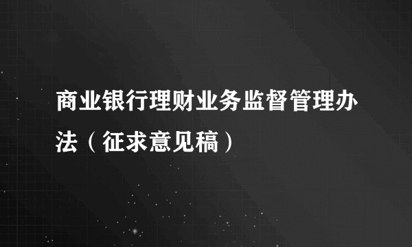 商业银行理财业务监督管理办法（征求意见稿）