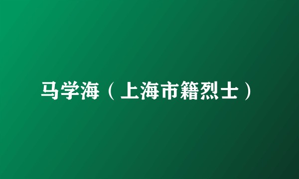 马学海（上海市籍烈士）