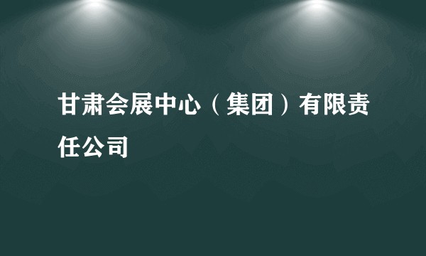 甘肃会展中心（集团）有限责任公司