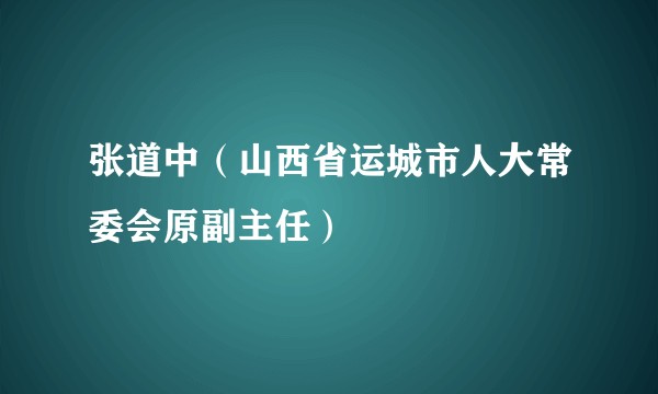 张道中(山西省运城市人大常委会原副主任)