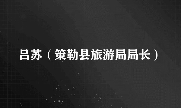 吕苏（策勒县旅游局局长）