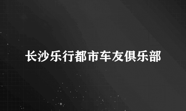 长沙乐行都市车友俱乐部