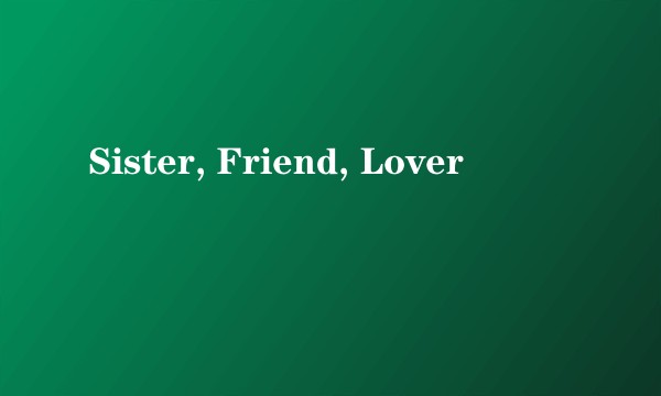 Sister, Friend, Lover