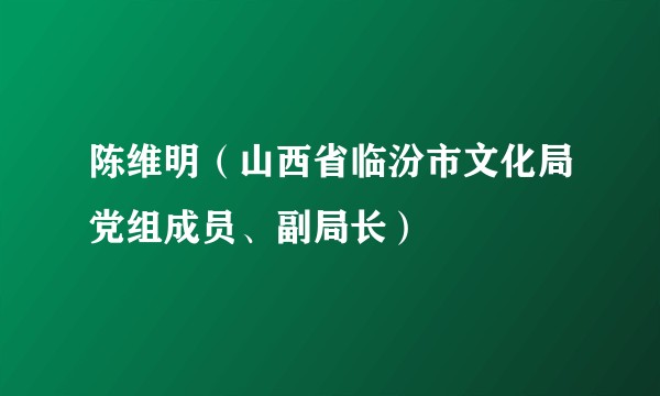 陈维明(山西省临汾市文化局党组成员、副局长)