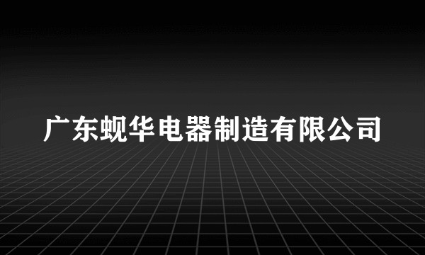 广东蚬华电器制造有限公司