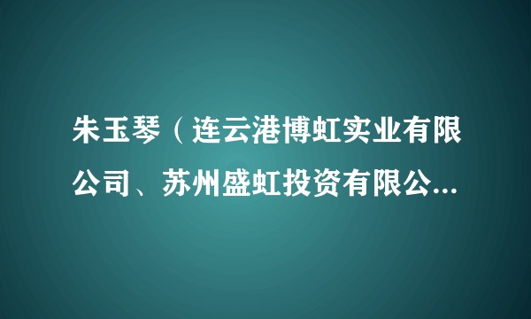 朱玉琴（连云港博虹实业有限公司、苏州盛虹投资有限公司、连云港诚盛投资有限公司等公司股东）