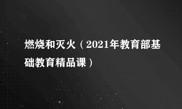 燃烧和灭火（2021年教育部基础教育精品课）