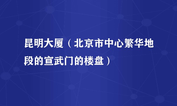 昆明大厦（北京市中心繁华地段的宣武门的楼盘）