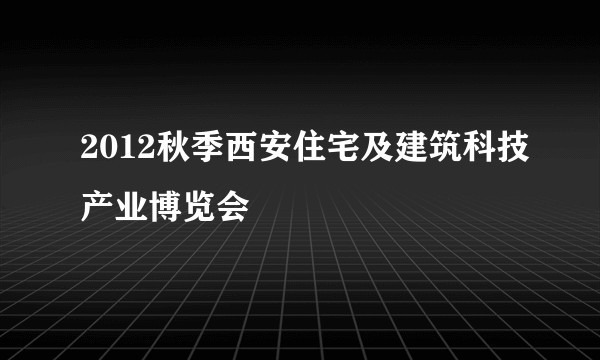 2012秋季西安住宅及建筑科技产业博览会
