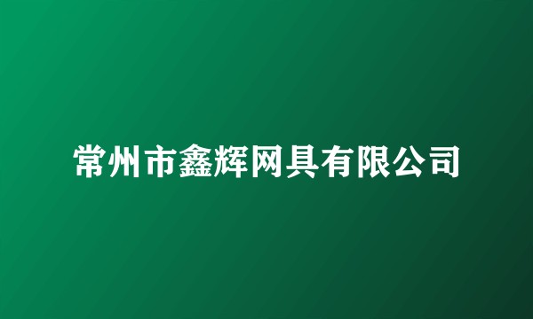 常州市鑫辉网具有限公司