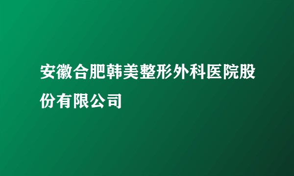 安徽合肥韩美整形外科医院股份有限公司