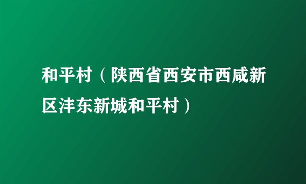 和平村(陕西省西安市西咸新区沣东新城和平村)