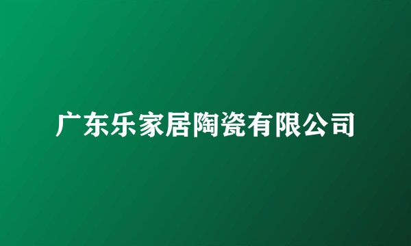广东乐家居陶瓷有限公司