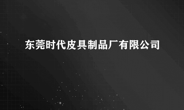 东莞时代皮具制品厂有限公司