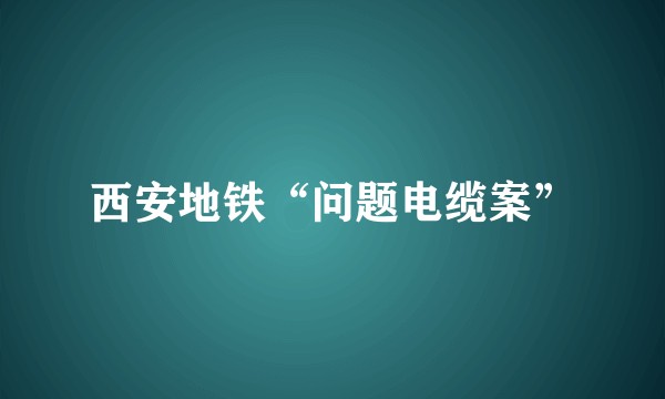 西安地铁“问题电缆案”