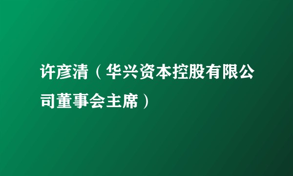 许彦清（华兴资本控股有限公司董事会主席）