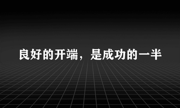 良好的开端，是成功的一半