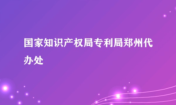 国家知识产权局专利局郑州代办处