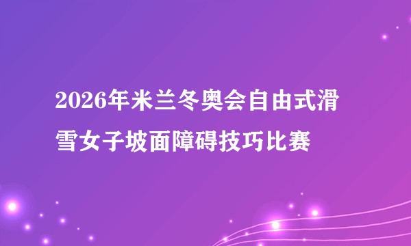 2026年米兰冬奥会自由式滑雪女子坡面障碍技巧比赛