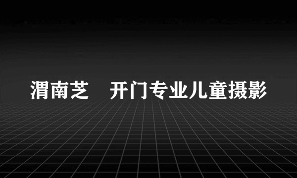 渭南芝蔴开门专业儿童摄影