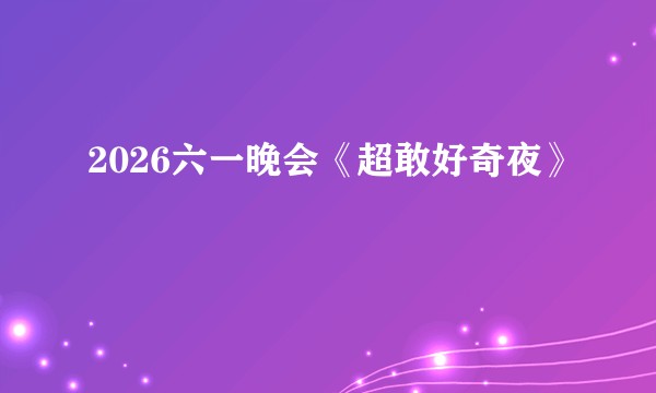 2026六一晚会《超敢好奇夜》