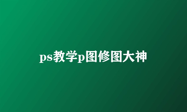 ps教学p图修图大神