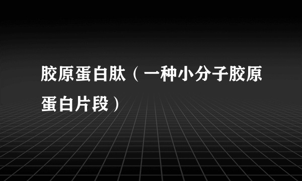 胶原蛋白肽(一种小分子胶原蛋白片段)