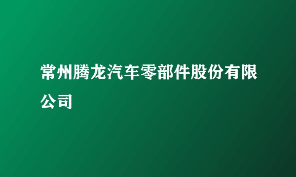 常州腾龙汽车零部件股份有限公司
