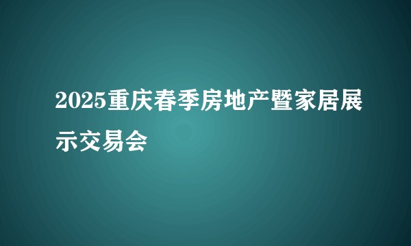 2025重庆春季房地产暨家居展示交易会