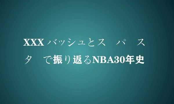 XXX バッシュとスーパースターで振り返るNBA30年史