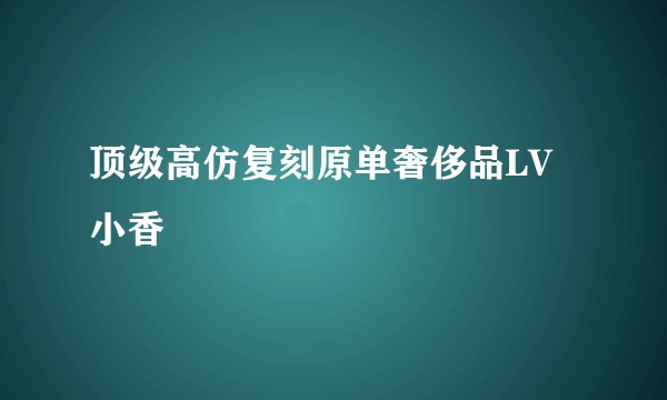 顶级高仿复刻原单奢侈品LV小香