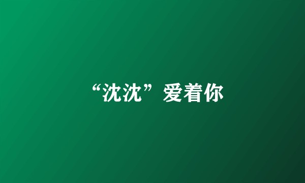 “沈沈”爱着你