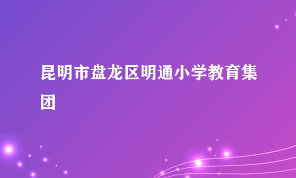 昆明市盘龙区明通小学教育集团