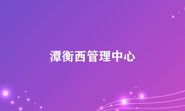 潭衡西管理中心