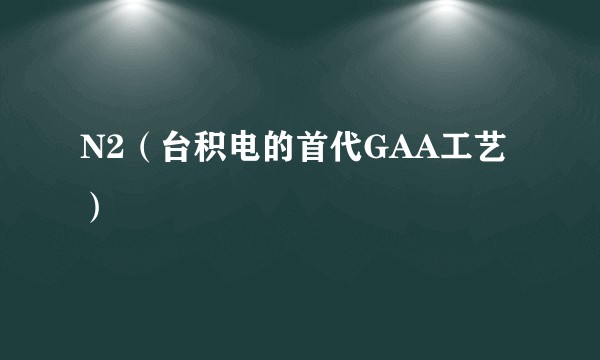 N2（台积电的首代GAA工艺）