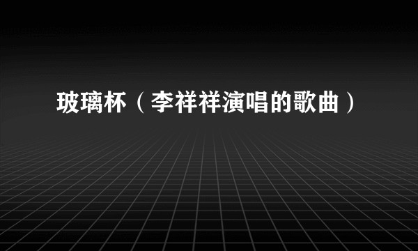 玻璃杯（李祥祥演唱的歌曲）