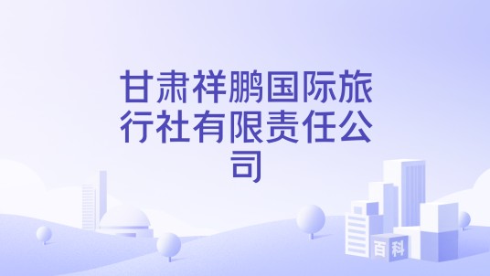 甘肃祥鹏国际旅行社有限责任公司