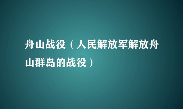 舟山战役（人民解放军解放舟山群岛的战役）