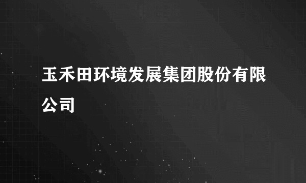 玉禾田环境发展集团股份有限公司