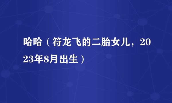 哈哈（符龙飞的二胎女儿，2023年8月出生）