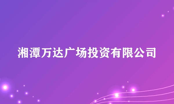 湘潭万达广场投资有限公司