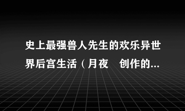史上最强兽人先生的欢乐异世界后宫生活（月夜涙创作的异世界后宫题材轻小说）